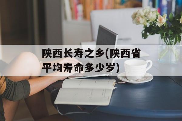 陕西长寿之乡(陕西省平均寿命多少岁)-第1张图片-