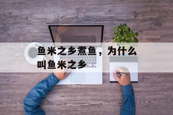 鱼米之乡煮鱼，为什么叫鱼米之乡-第1张图片-