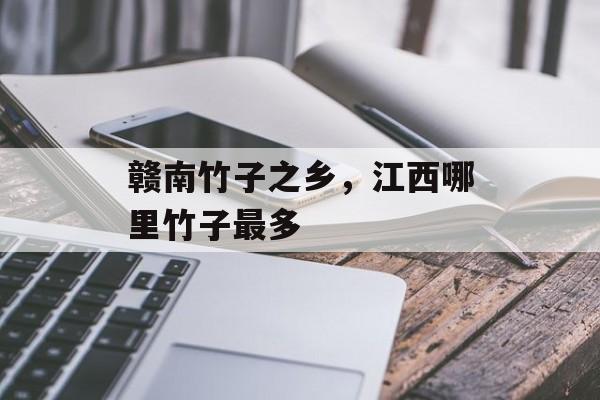 赣南竹子之乡，江西哪里竹子最多-第1张图片-