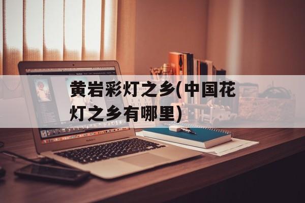 黄岩彩灯之乡(中国花灯之乡有哪里)-第1张图片-