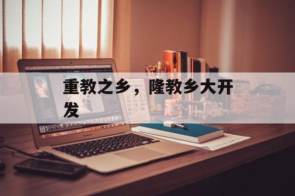 重教之乡，隆教乡大开发-第1张图片-