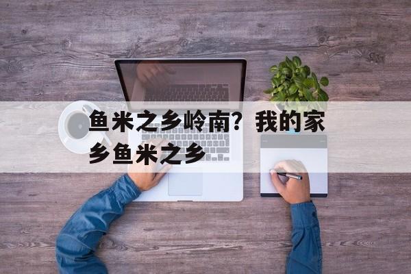 鱼米之乡岭南？我的家乡鱼米之乡-第1张图片-