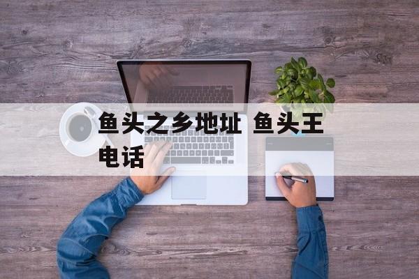 鱼头之乡地址 鱼头王电话-第1张图片-