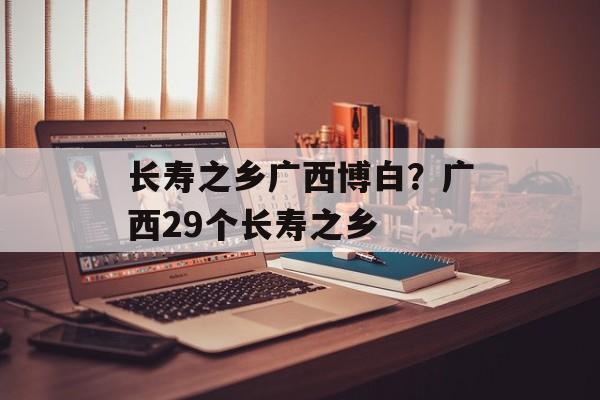 长寿之乡广西博白？广西29个长寿之乡-第1张图片-