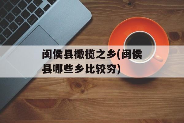 闽侯县橄榄之乡(闽侯县哪些乡比较穷)-第1张图片-