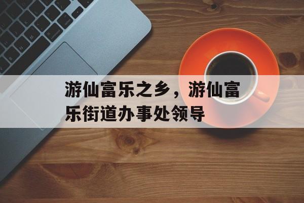 游仙富乐之乡，游仙富乐街道办事处领导-第1张图片-