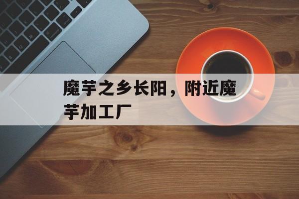 魔芋之乡长阳，附近魔芋加工厂-第1张图片-
