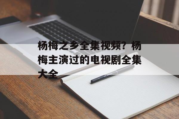 杨梅之乡全集视频？杨梅主演过的电视剧全集大全-第1张图片-