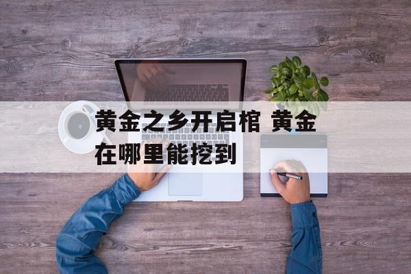 黄金之乡开启棺 黄金在哪里能挖到-第1张图片-