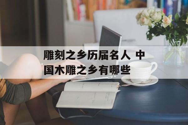 雕刻之乡历届名人 中国木雕之乡有哪些-第1张图片-