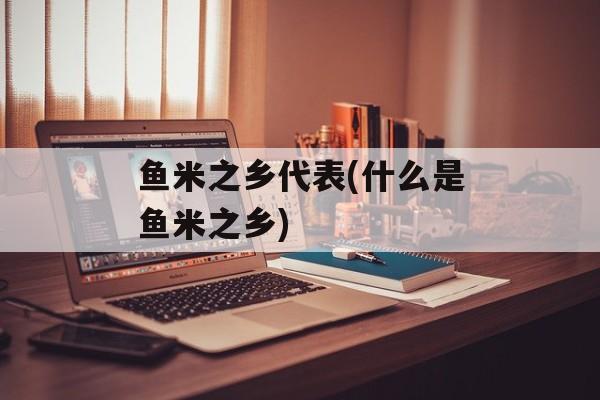 鱼米之乡代表(什么是鱼米之乡)-第1张图片-