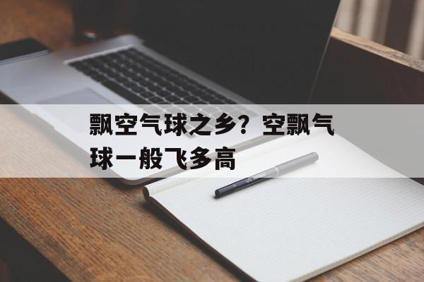 飘空气球之乡？空飘气球一般飞多高-第1张图片-