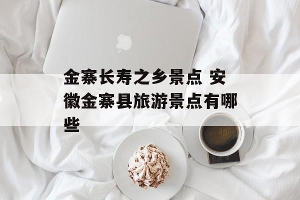 金寨长寿之乡景点 安徽金寨县旅游景点有哪些-第1张图片-