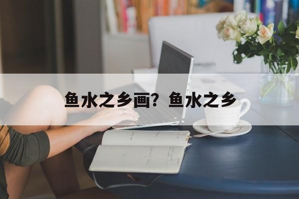 鱼水之乡画？鱼水之乡-第1张图片-