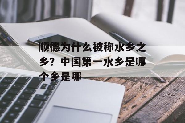 顺德为什么被称水乡之乡？中国第一水乡是哪个乡是哪-第1张图片-