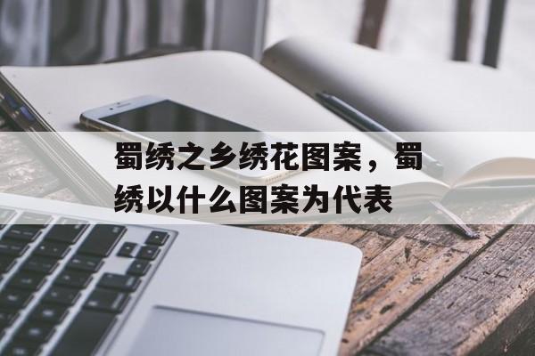 蜀绣之乡绣花图案，蜀绣以什么图案为代表-第1张图片-