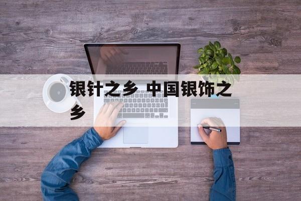银针之乡 中国银饰之乡-第1张图片-