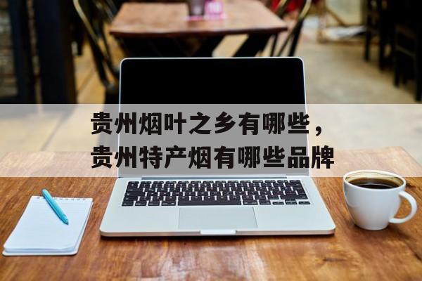 贵州烟叶之乡有哪些，贵州特产烟有哪些品牌-第1张图片-