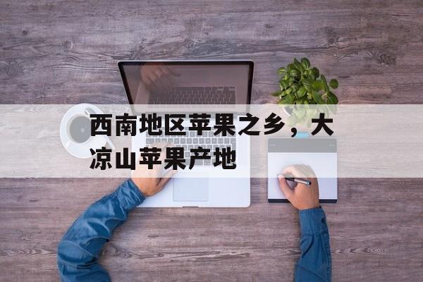 西南地区苹果之乡，大凉山苹果产地-第1张图片-