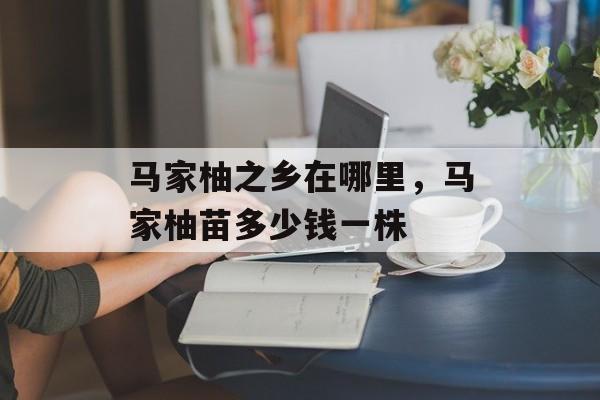 马家柚之乡在哪里，马家柚苗多少钱一株-第1张图片-