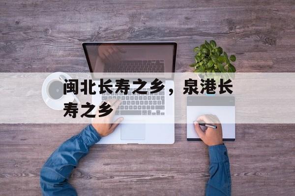 闽北长寿之乡，泉港长寿之乡-第1张图片-