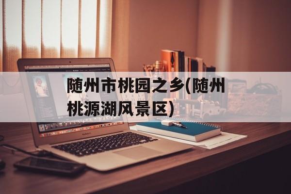 随州市桃园之乡(随州桃源湖风景区)-第1张图片-