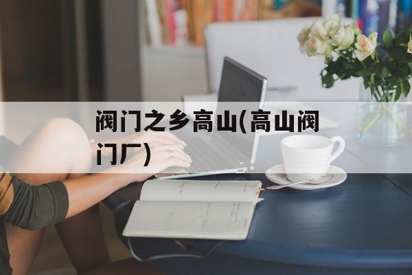 阀门之乡高山(高山阀门厂)-第1张图片-