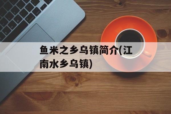 鱼米之乡乌镇简介(江南水乡乌镇)-第1张图片-