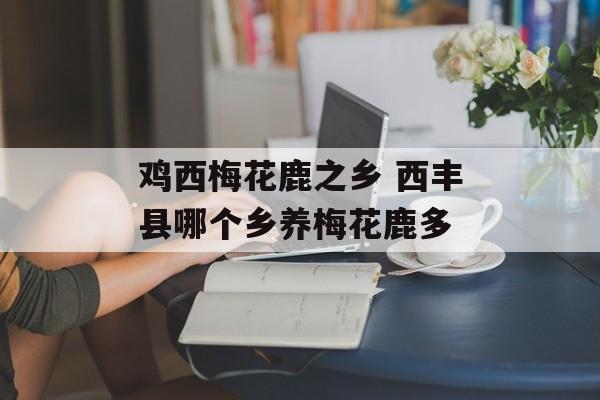 鸡西梅花鹿之乡 西丰县哪个乡养梅花鹿多-第1张图片-