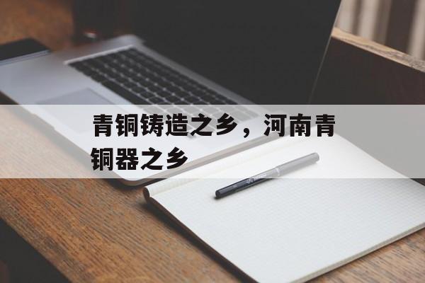 青铜铸造之乡，河南青铜器之乡-第1张图片-