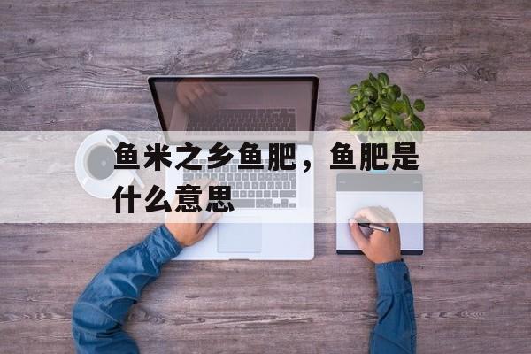 鱼米之乡鱼肥，鱼肥是什么意思-第1张图片-