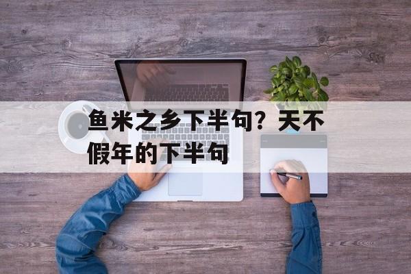 鱼米之乡下半句？天不假年的下半句-第1张图片-