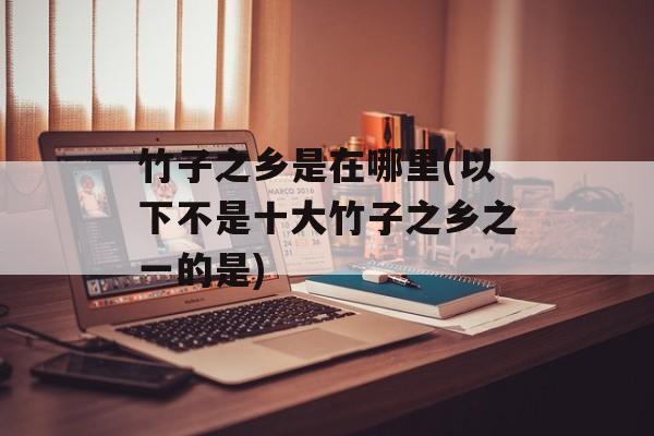 竹子之乡是在哪里(以下不是十大竹子之乡之一的是)-第1张图片-