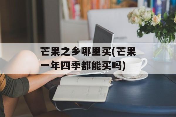 芒果之乡哪里买(芒果一年四季都能买吗)-第1张图片-