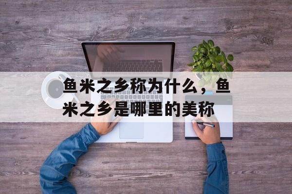 鱼米之乡称为什么，鱼米之乡是哪里的美称-第1张图片-
