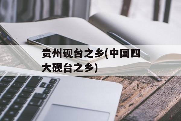 贵州砚台之乡(中国四大砚台之乡)-第1张图片-