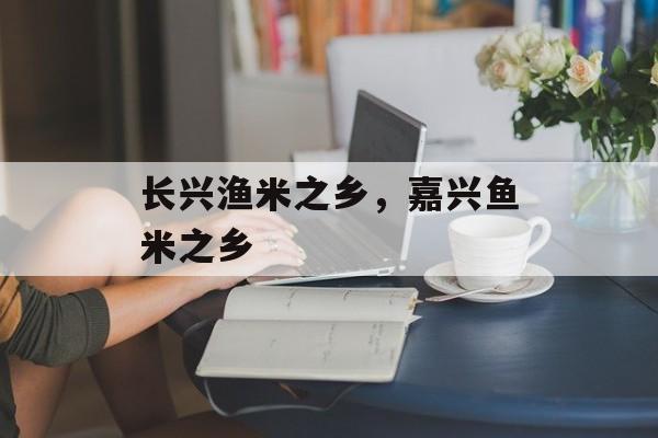 长兴渔米之乡，嘉兴鱼米之乡-第1张图片-