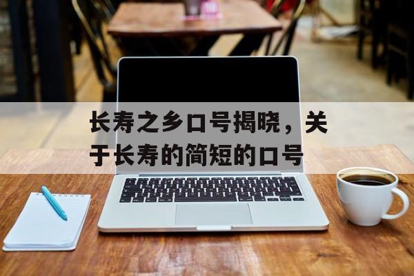 长寿之乡口号揭晓，关于长寿的简短的口号-第1张图片-