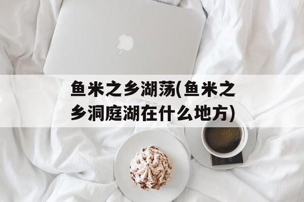 鱼米之乡湖荡(鱼米之乡洞庭湖在什么地方)-第1张图片-