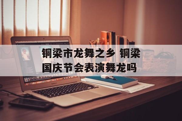 铜梁市龙舞之乡 铜梁国庆节会表演舞龙吗-第1张图片-