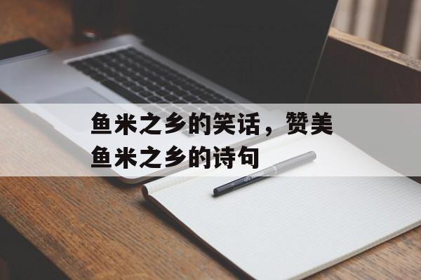 鱼米之乡的笑话，赞美鱼米之乡的诗句-第1张图片-