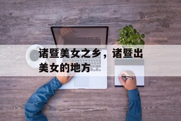 诸暨美女之乡，诸暨出美女的地方-第1张图片-