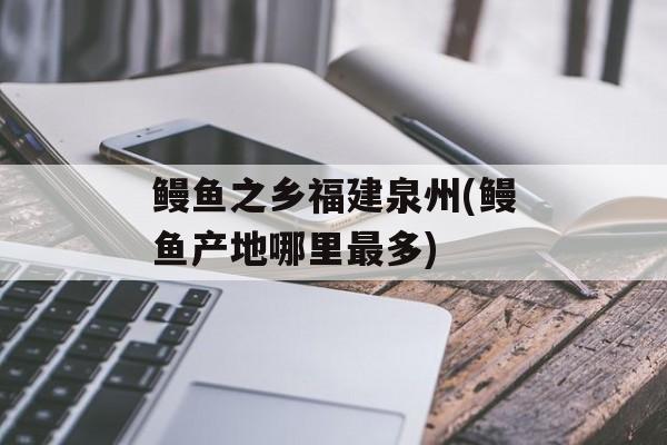 鳗鱼之乡福建泉州(鳗鱼产地哪里最多)-第1张图片-
