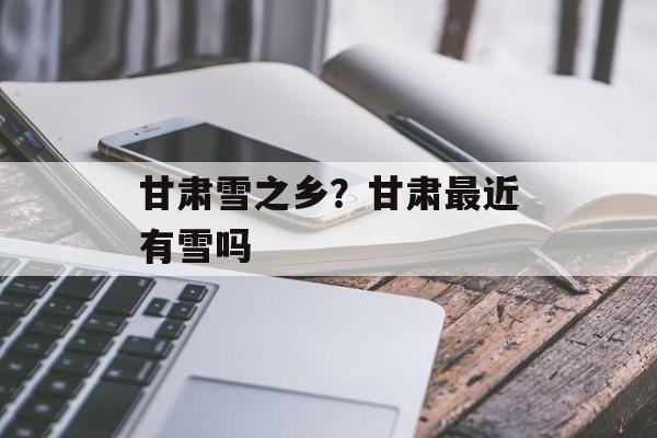 甘肃雪之乡？甘肃最近有雪吗-第1张图片-
