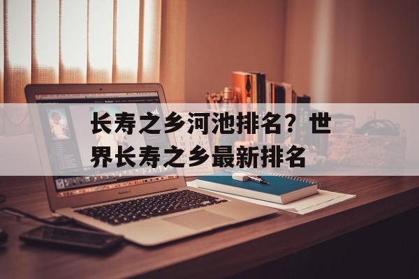 长寿之乡河池排名？世界长寿之乡最新排名-第1张图片-