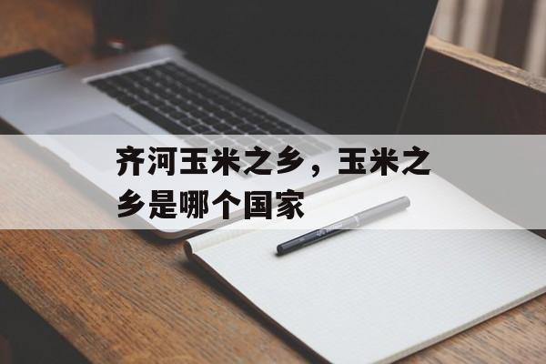 齐河玉米之乡，玉米之乡是哪个国家-第1张图片-