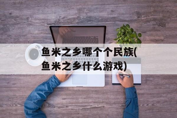 鱼米之乡哪个个民族(鱼米之乡什么游戏)-第1张图片-