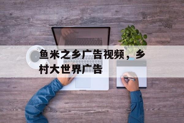 鱼米之乡广告视频，乡村大世界广告-第1张图片-