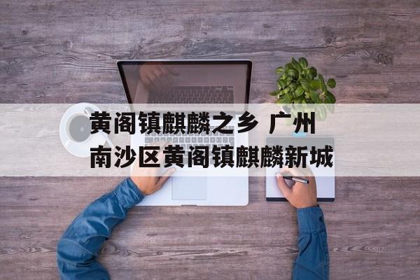 黄阁镇麒麟之乡 广州南沙区黄阁镇麒麟新城-第1张图片-