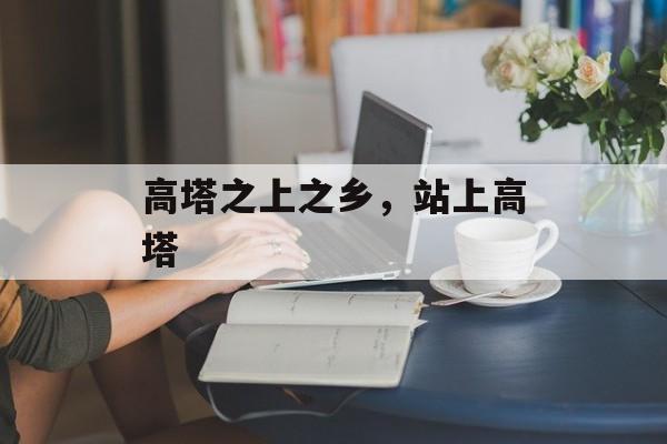 高塔之上之乡，站上高塔-第1张图片-
